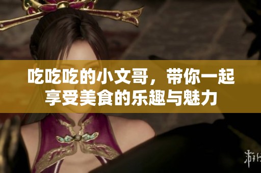 吃吃吃的小文哥，带你一起享受美食的乐趣与魅力
