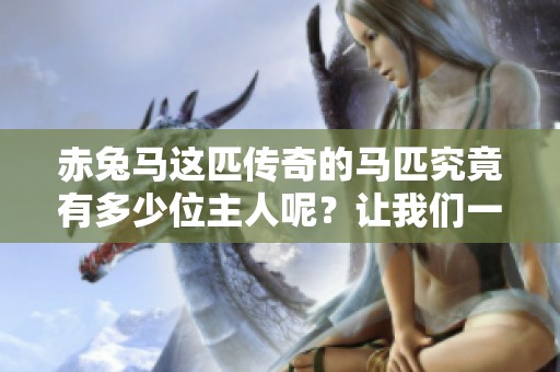赤兔马这匹传奇的马匹究竟有多少位主人呢？让我们一起来探讨吧！