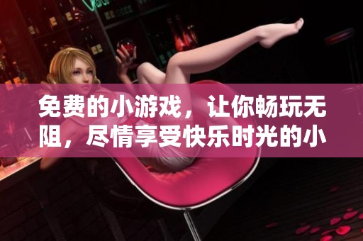 免费的小游戏，让你畅玩无阻，尽情享受快乐时光的小游戏