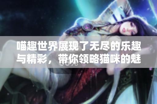 喵趣世界展现了无尽的乐趣与精彩，带你领略猫咪的魅力与欢乐