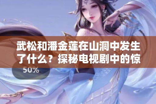 武松和潘金莲在山洞中发生了什么？探秘电视剧中的惊心动魄剧情