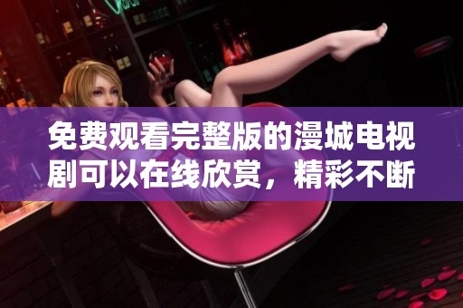 免费观看完整版的漫城电视剧可以在线欣赏，精彩不断让人沉浸其中