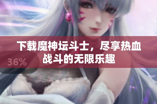 下载魔神坛斗士，尽享热血战斗的无限乐趣