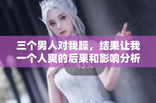 三个男人对我躁，结果让我一个人爽的后果和影响分析