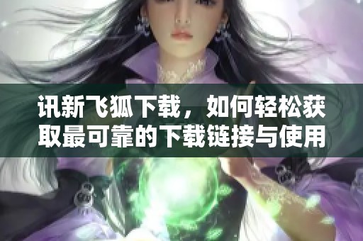 讯新飞狐下载，如何轻松获取最可靠的下载链接与使用指南