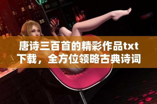 唐诗三百首的精彩作品txt下载，全方位领略古典诗词之美