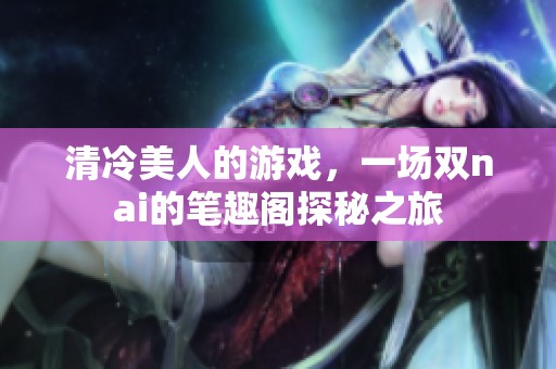 清冷美人的游戏，一场双nai的笔趣阁探秘之旅
