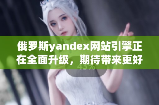 俄罗斯yandex网站引擎正在全面升级，期待带来更好的用户体验