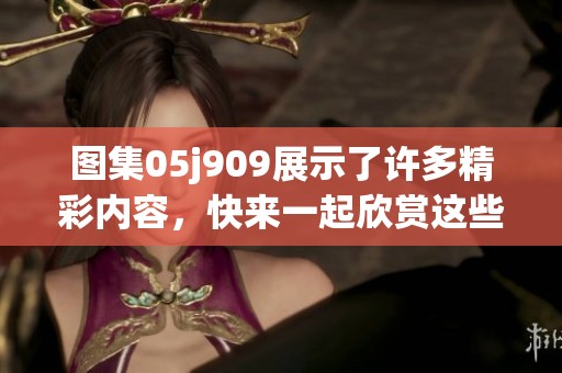 图集05j909展示了许多精彩内容，快来一起欣赏这些独特的作品吧