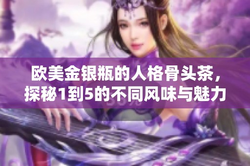 欧美金银瓶的人格骨头茶，探秘1到5的不同风味与魅力！