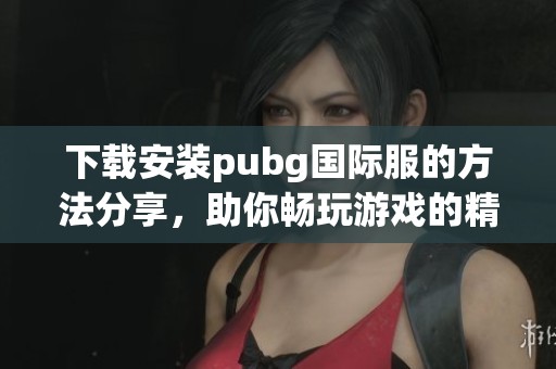 下载安装pubg国际服的方法分享，助你畅玩游戏的精彩时刻