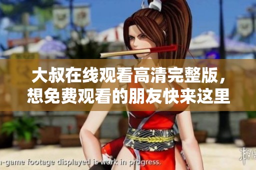 大叔在线观看高清完整版，想免费观看的朋友快来这里！
