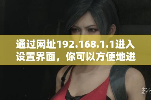 通过网址192.168.1.1进入设置界面，你可以方便地进行网络配置