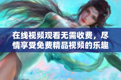 在线视频观看无需收费，尽情享受免费精品视频的乐趣