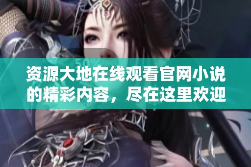资源大地在线观看官网小说的精彩内容，尽在这里欢迎热爱阅读的你！