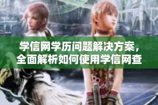 学信网学历问题解决方案，全面解析如何使用学信网查询学历情况