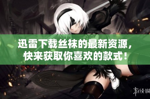 迅雷下载丝袜的最新资源，快来获取你喜欢的款式！