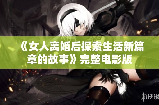 《女人离婚后探索生活新篇章的故事》完整电影版