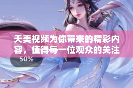 天美视频为你带来的精彩内容，值得每一位观众的关注与欣赏