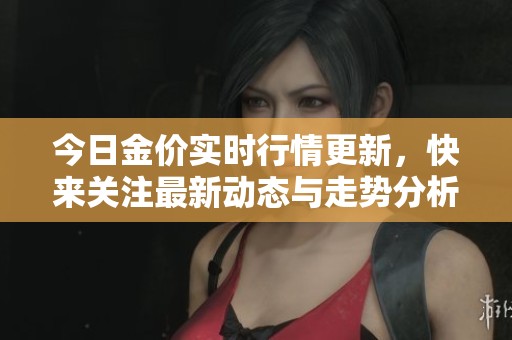 今日金价实时行情更新，快来关注最新动态与走势分析！