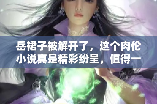 岳裙子被解开了，这个肉伦小说真是精彩纷呈，值得一读！