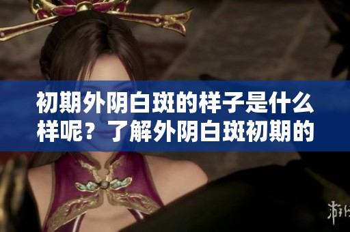 初期外阴白斑的样子是什么样呢？了解外阴白斑初期的表现。