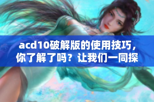 acd10破解版的使用技巧，你了解了吗？让我们一同探索更好的破解方式！