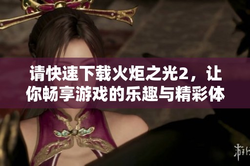 请快速下载火炬之光2，让你畅享游戏的乐趣与精彩体验