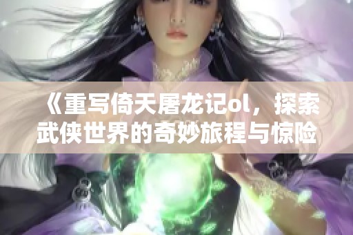 《重写倚天屠龙记ol，探索武侠世界的奇妙旅程与惊险冒险》