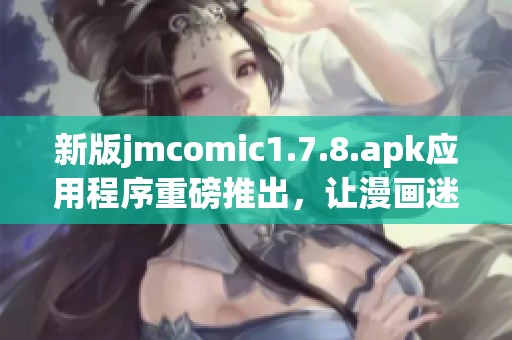 新版jmcomic1.7.8.apk应用程序重磅推出，让漫画迷们大呼过瘾！