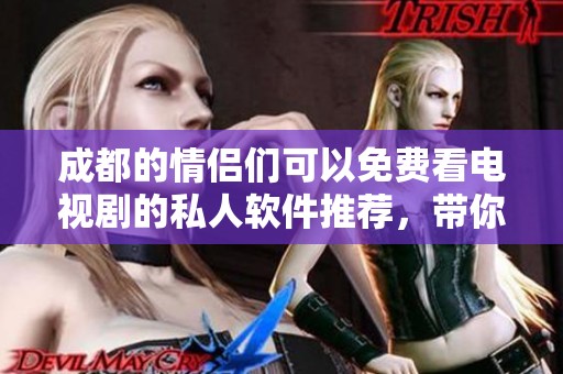 成都的情侣们可以免费看电视剧的私人软件推荐，带你畅享精彩剧集无负担！
