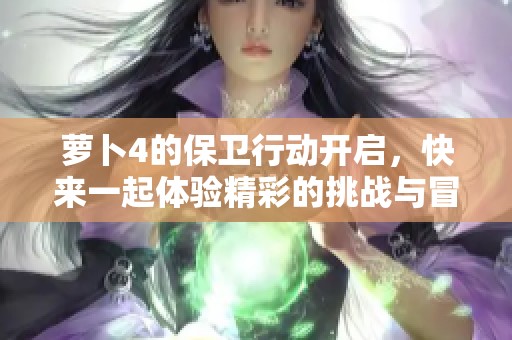 萝卜4的保卫行动开启，快来一起体验精彩的挑战与冒险！