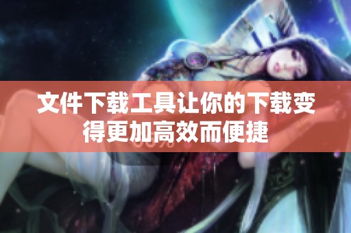 文件下载工具让你的下载变得更加高效而便捷