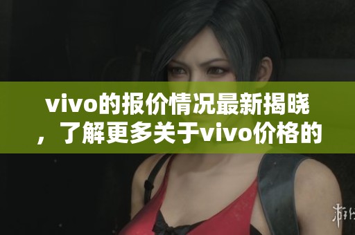 vivo的报价情况最新揭晓，了解更多关于vivo价格的信息请继续阅读