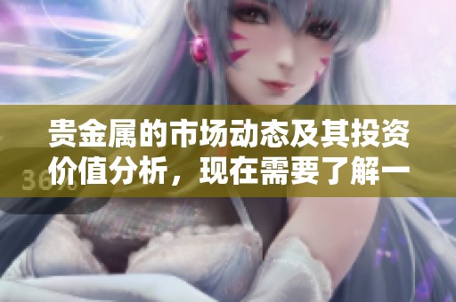 贵金属的市场动态及其投资价值分析，现在需要了解一下。