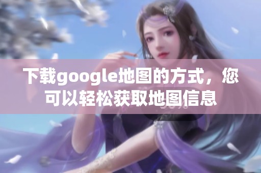 下载google地图的方式，您可以轻松获取地图信息