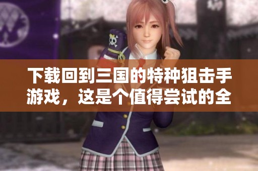 下载回到三国的特种狙击手游戏，这是个值得尝试的全新体验