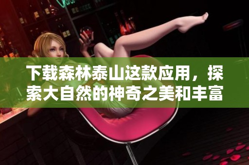 下载森林泰山这款应用，探索大自然的神奇之美和丰富资源