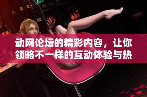 动网论坛的精彩内容，让你领略不一样的互动体验与热情交流