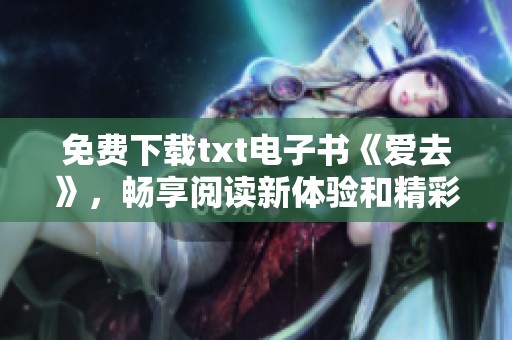 免费下载txt电子书《爱去》，畅享阅读新体验和精彩内容