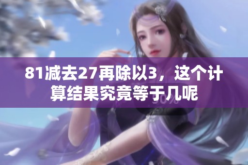 81减去27再除以3，这个计算结果究竟等于几呢
