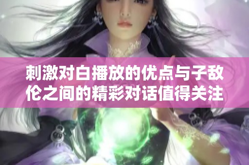 刺激对白播放的优点与子敌伦之间的精彩对话值得关注