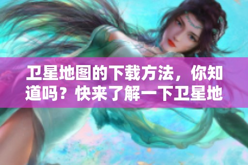 卫星地图的下载方法，你知道吗？快来了解一下卫星地图的获取方式吧！