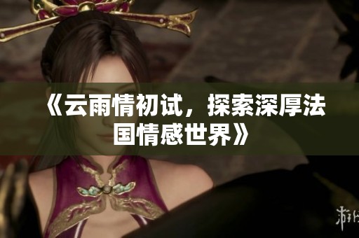 《云雨情初试，探索深厚法国情感世界》