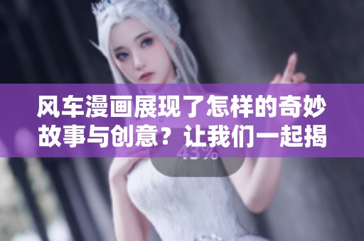 风车漫画展现了怎样的奇妙故事与创意？让我们一起揭开它的神秘面纱吧