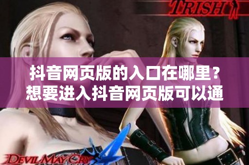 抖音网页版的入口在哪里？想要进入抖音网页版可以通过这里查看。