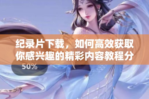 纪录片下载，如何高效获取你感兴趣的精彩内容教程分享到这里。