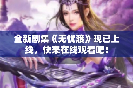 全新剧集《无忧渡》现已上线，快来在线观看吧！