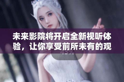 未来影院将开启全新视听体验，让你享受前所未有的观影乐趣
