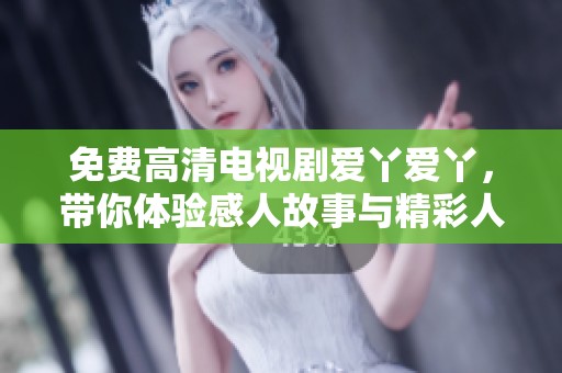 免费高清电视剧爱丫爱丫，带你体验感人故事与精彩人生
